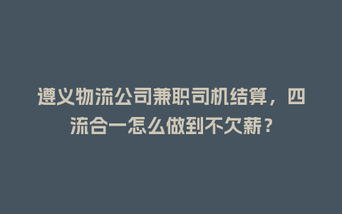 遵义物流公司兼职司机结算，四流合一怎么做到不欠薪？