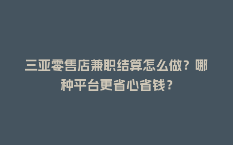 三亚零售店兼职结算怎么做？哪种平台更省心省钱？