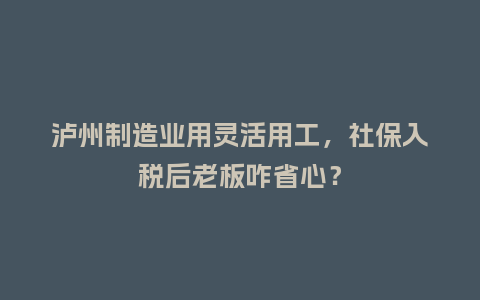 泸州制造业用灵活用工，社保入税后老板咋省心？