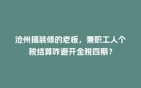 沧州搞装修的老板，兼职工人个税结算咋避开金税四期？