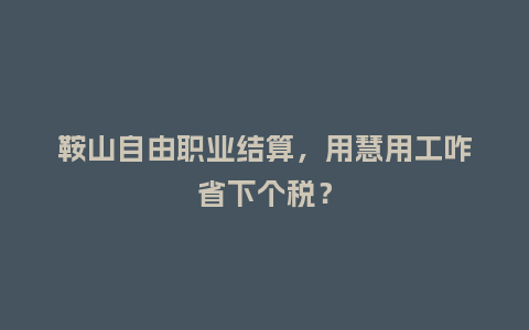 鞍山自由职业结算，用慧用工咋省下个税？