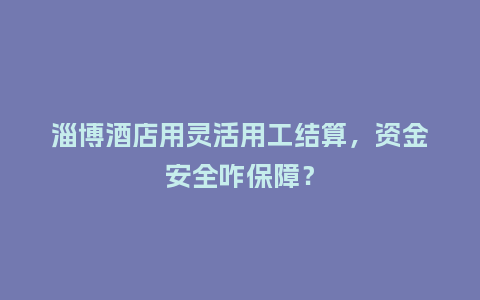 淄博酒店用灵活用工结算，资金安全咋保障？