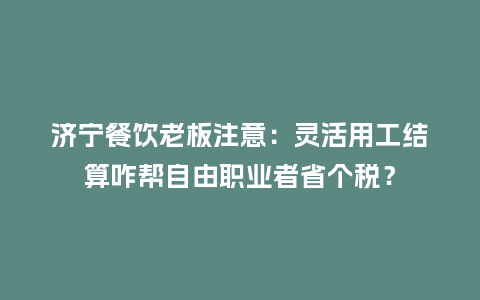 济宁餐饮老板注意：灵活用工结算咋帮自由职业者省个税？