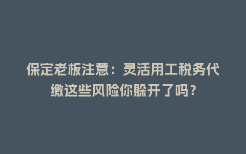 保定老板注意：灵活用工税务代缴这些风险你躲开了吗？
