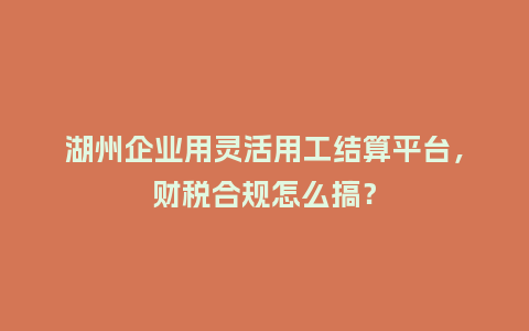 湖州企业用灵活用工结算平台，财税合规怎么搞？