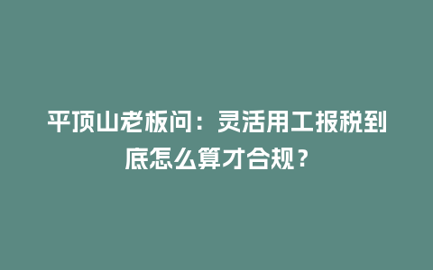 平顶山老板问：灵活用工报税到底怎么算才合规？