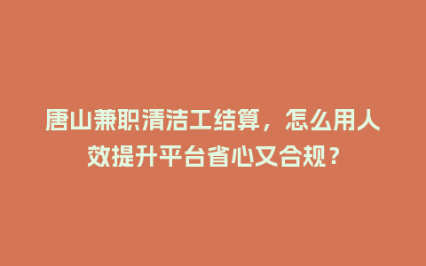 唐山兼职清洁工结算，怎么用人效提升平台省心又合规？