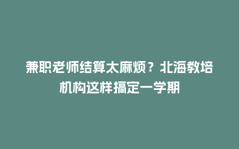 兼职老师结算太麻烦？北海教培机构这样搞定一学期