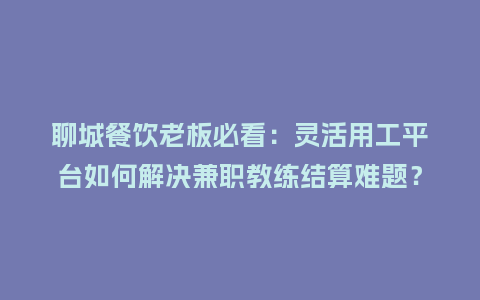 聊城餐饮老板必看：灵活用工平台如何解决兼职教练结算难题？