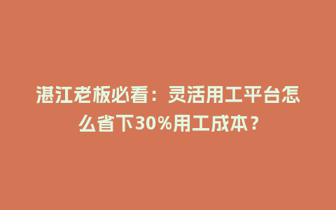 湛江老板必看：灵活用工平台怎么省下30%用工成本？