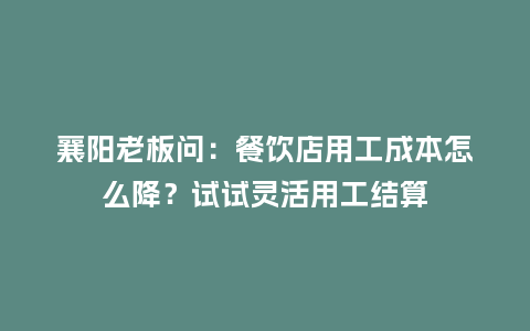 襄阳老板问：餐饮店用工成本怎么降？试试灵活用工结算