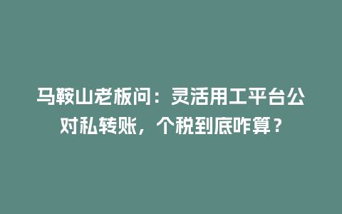 马鞍山老板问：灵活用工平台公对私转账，个税到底咋算？