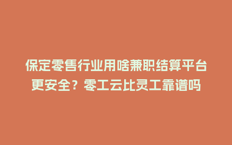 保定零售行业用啥兼职结算平台更安全？零工云比灵工靠谱吗
