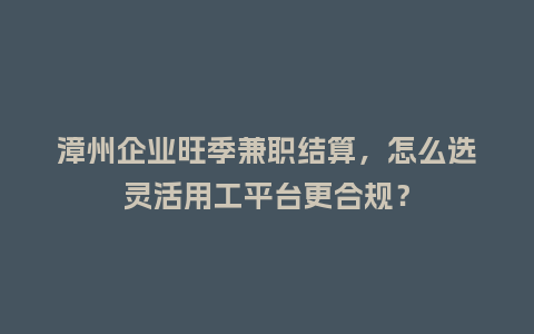 漳州企业旺季兼职结算，怎么选灵活用工平台更合规？