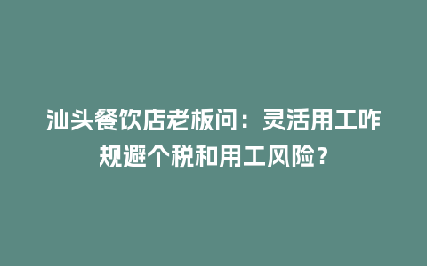 汕头餐饮店老板问：灵活用工咋规避个税和用工风险？