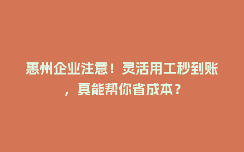 惠州企业注意！灵活用工秒到账，真能帮你省成本？