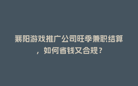 襄阳游戏推广公司旺季兼职结算，如何省钱又合规？