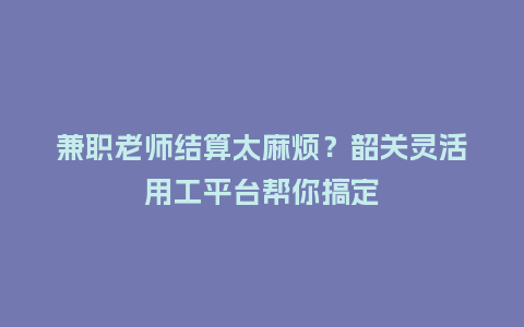 兼职老师结算太麻烦？韶关灵活用工平台帮你搞定