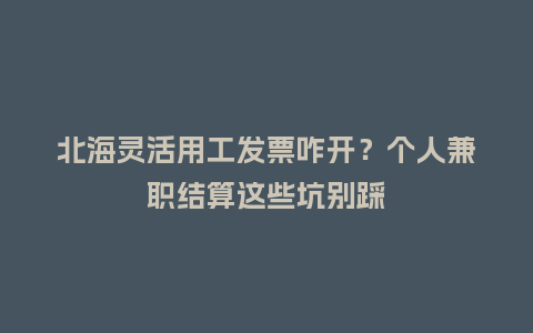 北海灵活用工发票咋开？个人兼职结算这些坑别踩