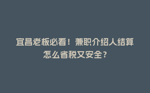 宜昌老板必看！兼职介绍人结算怎么省税又安全？