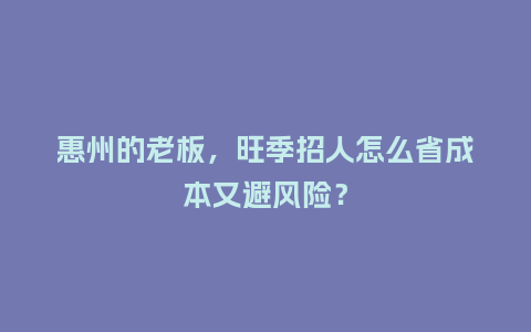 惠州的老板，旺季招人怎么省成本又避风险？