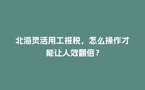 北海灵活用工报税，怎么操作才能让人效翻倍？