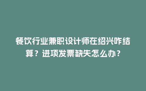 餐饮行业兼职设计师在绍兴咋结算？进项发票缺失怎么办？