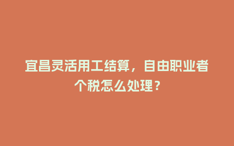 宜昌灵活用工结算，自由职业者个税怎么处理？