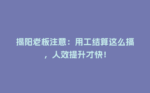 揭阳老板注意：用工结算这么搞，人效提升才快！
