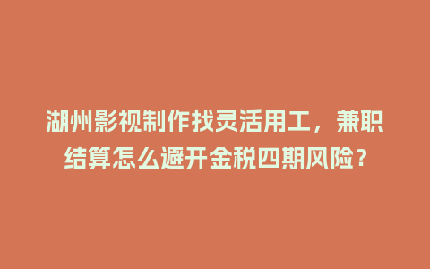湖州影视制作找灵活用工，兼职结算怎么避开金税四期风险？