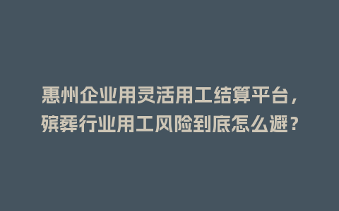 惠州企业用灵活用工结算平台，殡葬行业用工风险到底怎么避？