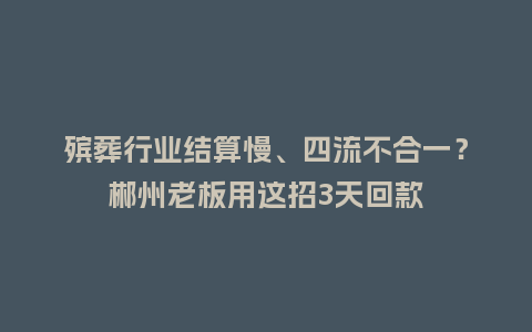 殡葬行业结算慢、四流不合一？郴州老板用这招3天回款
