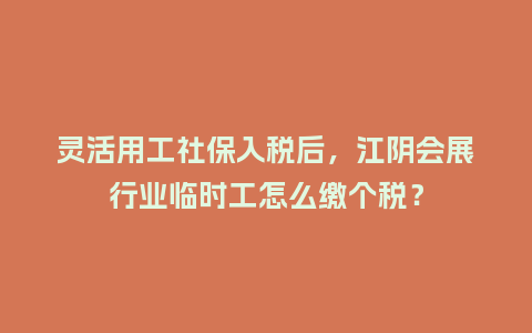 灵活用工社保入税后，江阴会展行业临时工怎么缴个税？