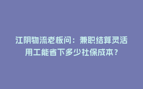 江阴物流老板问：兼职结算灵活用工能省下多少社保成本？