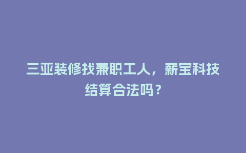 三亚装修找兼职工人，薪宝科技结算合法吗？