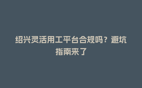 绍兴灵活用工平台合规吗？避坑指南来了