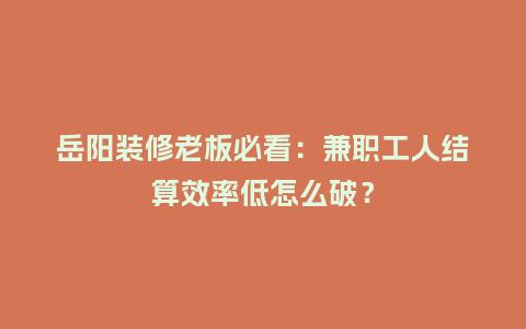 岳阳装修老板必看：兼职工人结算效率低怎么破？
