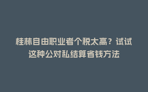 桂林自由职业者个税太高？试试这种公对私结算省钱方法
