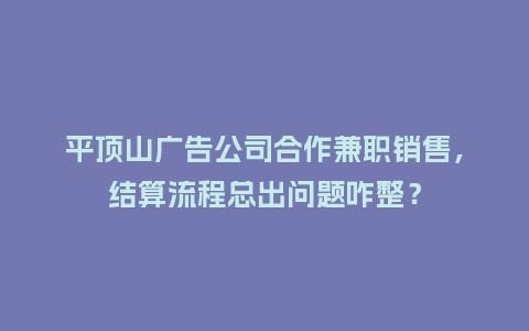 平顶山广告公司合作兼职销售，结算流程总出问题咋整？