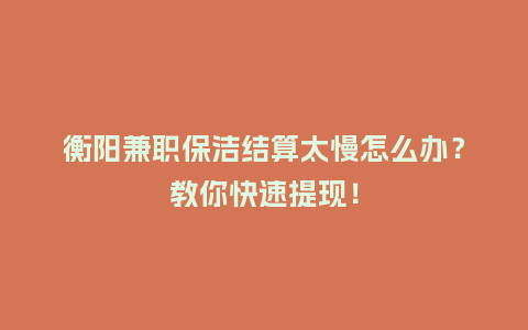衡阳兼职保洁结算太慢怎么办？教你快速提现！