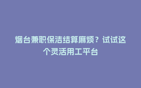 烟台兼职保洁结算麻烦？试试这个灵活用工平台