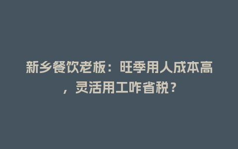 新乡餐饮老板：旺季用人成本高，灵活用工咋省税？