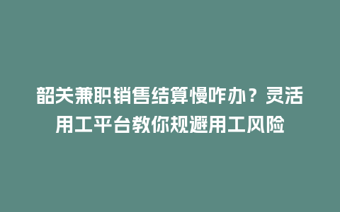 韶关兼职销售结算慢咋办？灵活用工平台教你规避用工风险