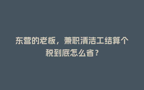 东营的老板，兼职清洁工结算个税到底怎么省？