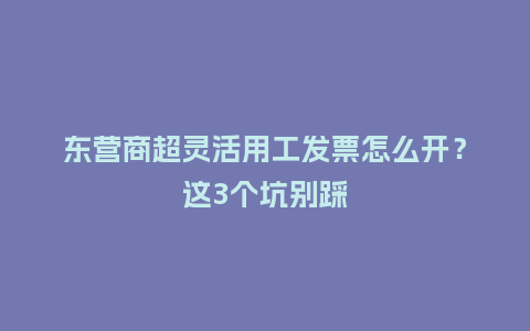 东营商超灵活用工发票怎么开？这3个坑别踩