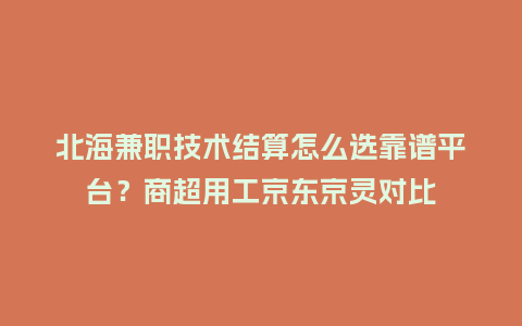 北海兼职技术结算怎么选靠谱平台？商超用工京东京灵对比