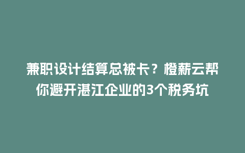 兼职设计结算总被卡？橙薪云帮你避开湛江企业的3个税务坑