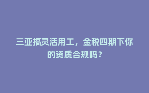 三亚搞灵活用工，金税四期下你的资质合规吗？