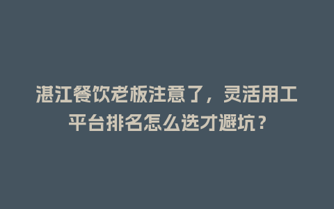 湛江餐饮老板注意了，灵活用工平台排名怎么选才避坑？