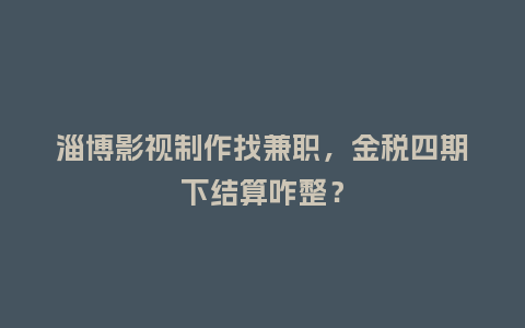 淄博影视制作找兼职，金税四期下结算咋整？